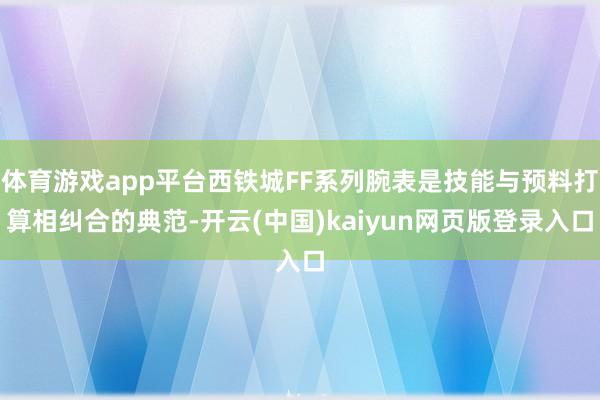 体育游戏app平台西铁城FF系列腕表是技能与预料打算相纠合的典范-开云(中国)kaiyun网页版登录入口