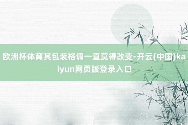 欧洲杯体育其包装格调一直莫得改变-开云(中国)kaiyun网页版登录入口