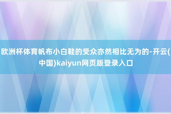 欧洲杯体育帆布小白鞋的受众亦然相比无为的-开云(中国)kaiyun网页版登录入口