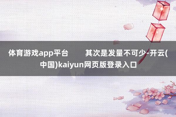 体育游戏app平台        其次是发量不可少-开云(中国)kaiyun网页版登录入口