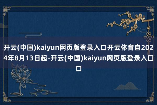 开云(中国)kaiyun网页版登录入口开云体育自2024年8月13日起-开云(中国)kaiyun网页版登录入口