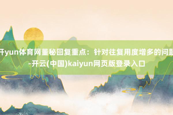 开yun体育网董秘回复重点：针对往复用度增多的问题-开云(中国)kaiyun网页版登录入口