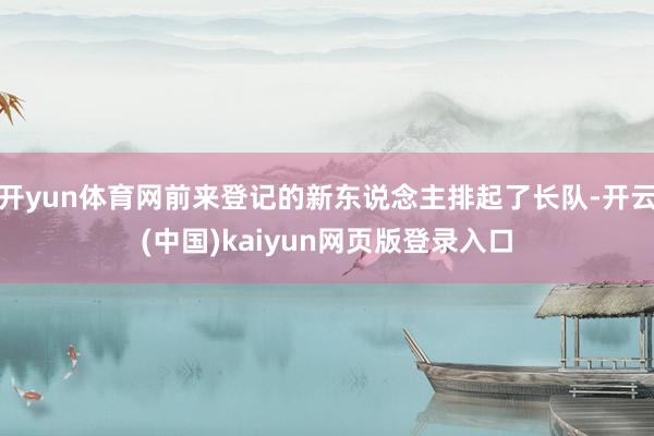 开yun体育网前来登记的新东说念主排起了长队-开云(中国)kaiyun网页版登录入口