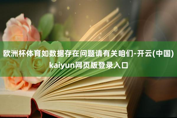 欧洲杯体育如数据存在问题请有关咱们-开云(中国)kaiyun网页版登录入口