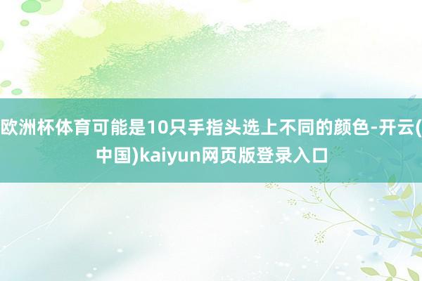 欧洲杯体育可能是10只手指头选上不同的颜色-开云(中国)kaiyun网页版登录入口
