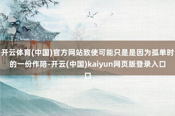 开云体育(中国)官方网站致使可能只是是因为孤单时的一份作陪-开云(中国)kaiyun网页版登录入口