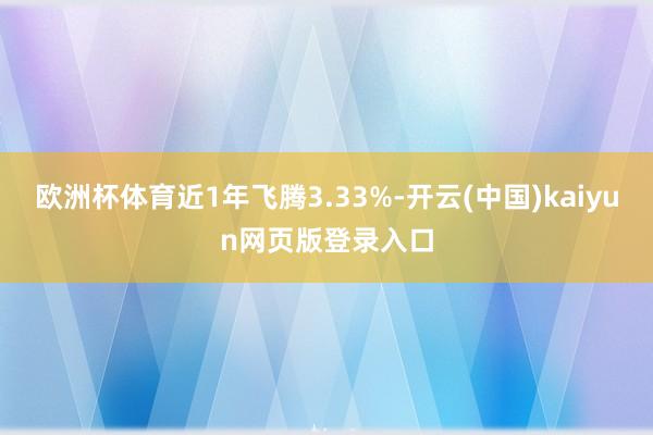 欧洲杯体育近1年飞腾3.33%-开云(中国)kaiyun网页版登录入口