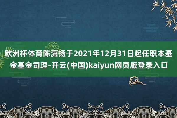 欧洲杯体育陈潇扬于2021年12月31日起任职本基金基金司理-开云(中国)kaiyun网页版登录入口