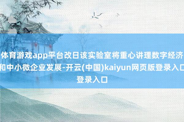 体育游戏app平台改日该实验室将重心讲理数字经济和中小微企业发展-开云(中国)kaiyun网页版登录入口