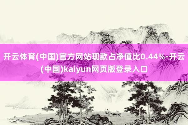 开云体育(中国)官方网站现款占净值比0.44%-开云(中国)kaiyun网页版登录入口