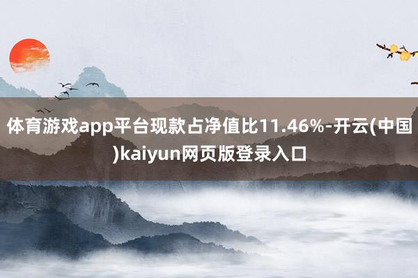 体育游戏app平台现款占净值比11.46%-开云(中国)kaiyun网页版登录入口