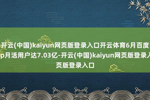 开云(中国)kaiyun网页版登录入口开云体育6月百度App月活用户达7.03亿-开云(中国)kaiyun网页版登录入口
