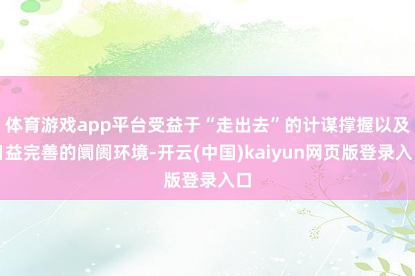 体育游戏app平台受益于“走出去”的计谋撑握以及日益完善的阛阓环境-开云(中国)kaiyun网页版登录入口