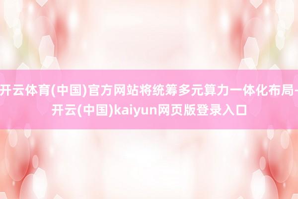 开云体育(中国)官方网站将统筹多元算力一体化布局-开云(中国)kaiyun网页版登录入口
