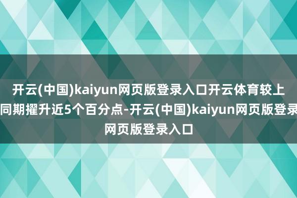 开云(中国)kaiyun网页版登录入口开云体育较上一年同期擢升近5个百分点-开云(中国)kaiyun网页版登录入口
