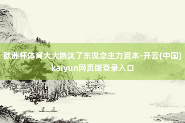 欧洲杯体育大大镌汰了东说念主力资本-开云(中国)kaiyun网页版登录入口
