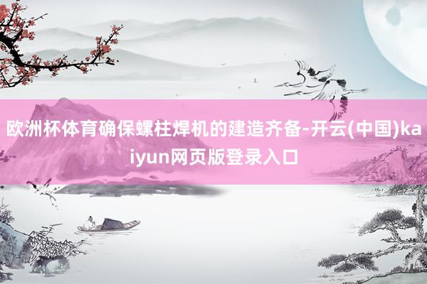 欧洲杯体育确保螺柱焊机的建造齐备-开云(中国)kaiyun网页版登录入口