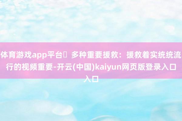 体育游戏app平台▶多种重要援救：援救着实统统流行的视频重要-开云(中国)kaiyun网页版登录入口