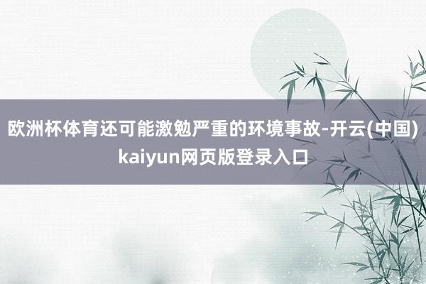 欧洲杯体育还可能激勉严重的环境事故-开云(中国)kaiyun网页版登录入口