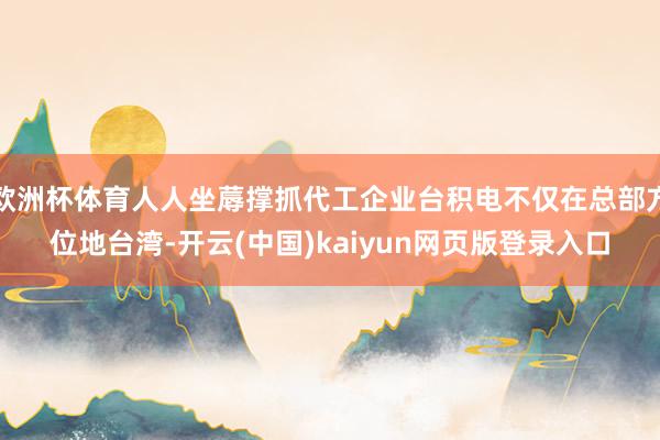欧洲杯体育人人坐蓐撑抓代工企业台积电不仅在总部方位地台湾-开云(中国)kaiyun网页版登录入口