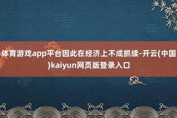 体育游戏app平台因此在经济上不成抓续-开云(中国)kaiyun网页版登录入口