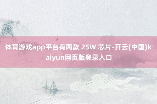 体育游戏app平台有两款 25W 芯片-开云(中国)kaiyun网页版登录入口