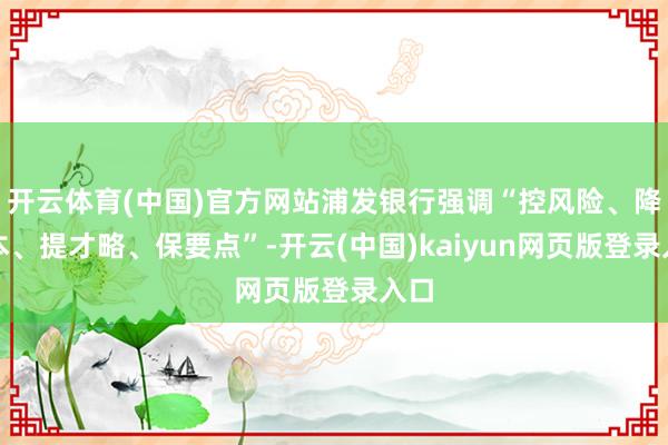 开云体育(中国)官方网站浦发银行强调“控风险、降成本、提才略、保要点”-开云(中国)kaiyun网页版登录入口
