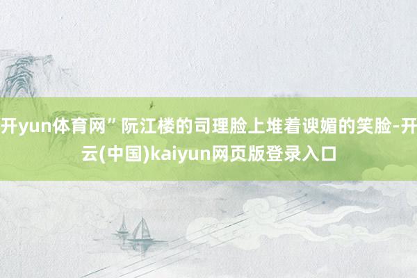 开yun体育网”阮江楼的司理脸上堆着谀媚的笑脸-开云(中国)kaiyun网页版登录入口