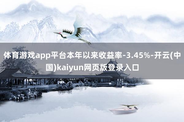 体育游戏app平台本年以来收益率-3.45%-开云(中国)kaiyun网页版登录入口