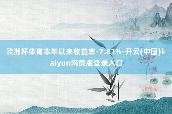 欧洲杯体育本年以来收益率-7.81%-开云(中国)kaiyun网页版登录入口