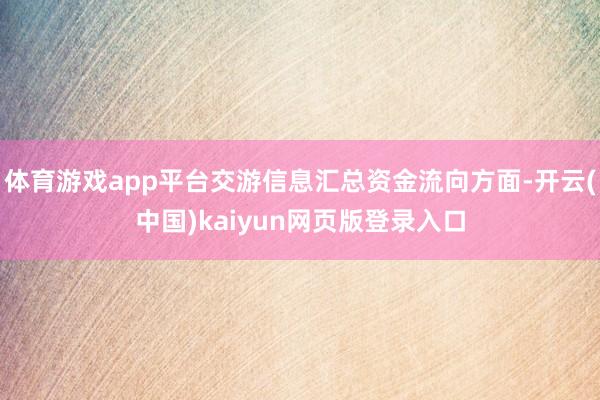 体育游戏app平台交游信息汇总资金流向方面-开云(中国)kaiyun网页版登录入口