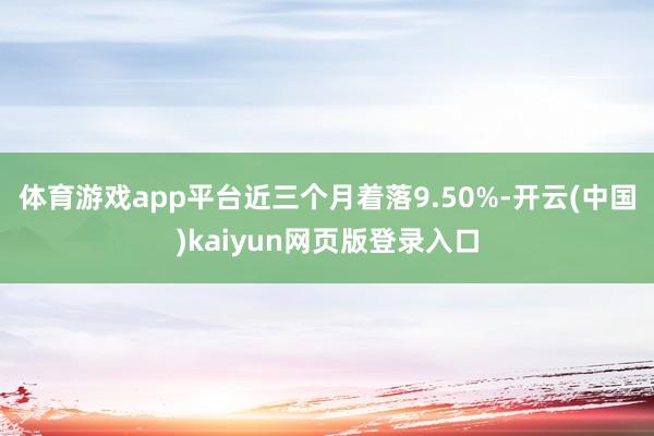 体育游戏app平台近三个月着落9.50%-开云(中国)kaiyun网页版登录入口
