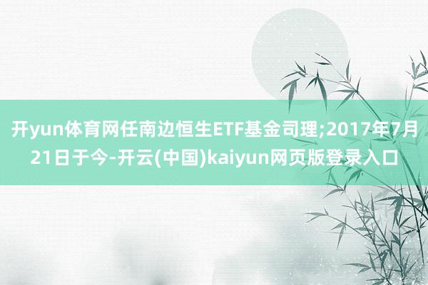 开yun体育网任南边恒生ETF基金司理;2017年7月21日于今-开云(中国)kaiyun网页版登录入口