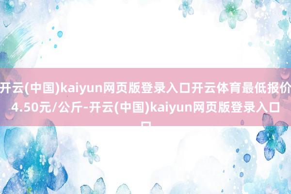 开云(中国)kaiyun网页版登录入口开云体育最低报价4.50元/公斤-开云(中国)kaiyun网页版登录入口