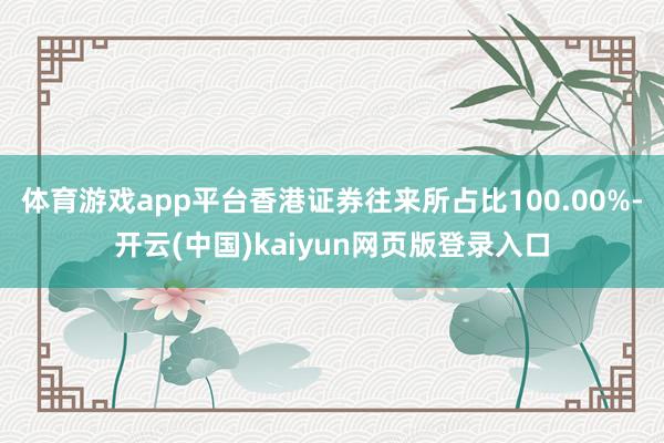 体育游戏app平台香港证券往来所占比100.00%-开云(中国)kaiyun网页版登录入口