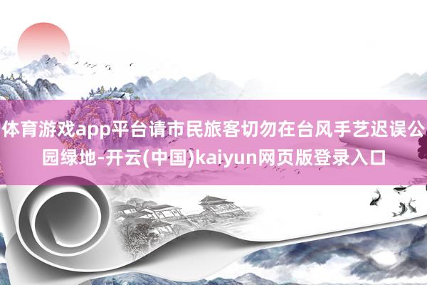 体育游戏app平台请市民旅客切勿在台风手艺迟误公园绿地-开云(中国)kaiyun网页版登录入口