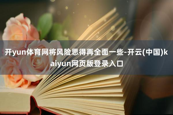 开yun体育网将风险思得再全面一些-开云(中国)kaiyun网页版登录入口