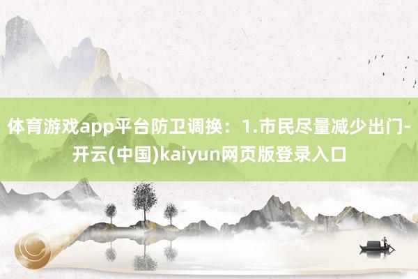 体育游戏app平台防卫调换：1.市民尽量减少出门-开云(中国)kaiyun网页版登录入口