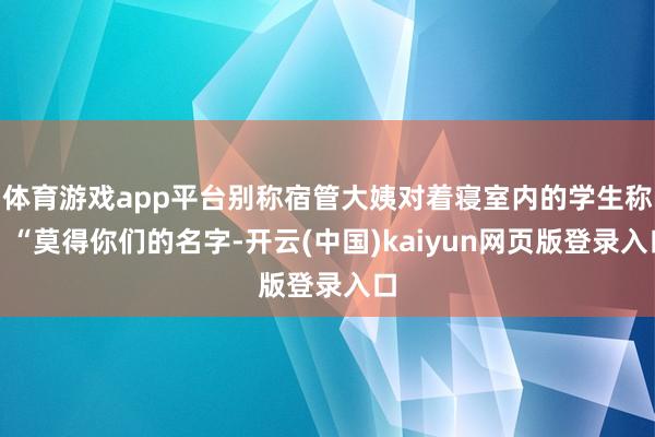 体育游戏app平台别称宿管大姨对着寝室内的学生称：“莫得你们的名字-开云(中国)kaiyun网页版登录入口
