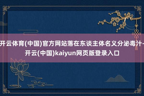 开云体育(中国)官方网站落在东谈主体名义分泌毒汁-开云(中国)kaiyun网页版登录入口