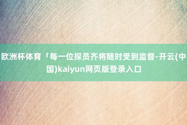 欧洲杯体育「每一位探员齐将随时受到监督-开云(中国)kaiyun网页版登录入口