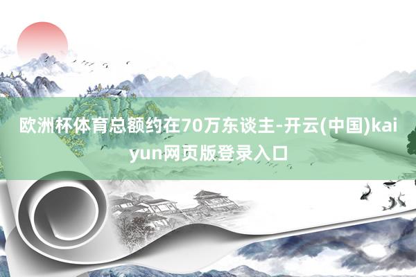 欧洲杯体育总额约在70万东谈主-开云(中国)kaiyun网页版登录入口