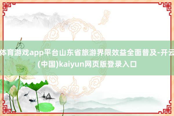 体育游戏app平台山东省旅游界限效益全面普及-开云(中国)kaiyun网页版登录入口
