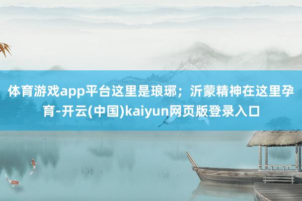 体育游戏app平台　　这里是琅琊；　　沂蒙精神在这里孕育-开云(中国)kaiyun网页版登录入口