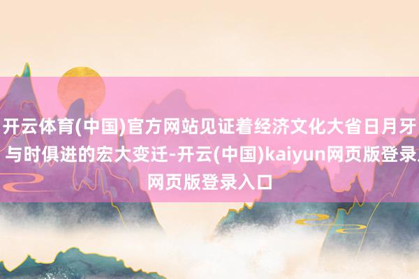 开云体育(中国)官方网站见证着经济文化大省日月牙异、与时俱进的宏大变迁-开云(中国)kaiyun网页版登录入口