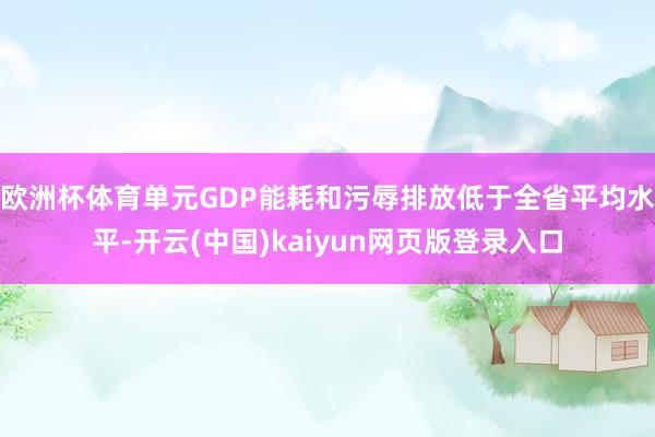 欧洲杯体育单元GDP能耗和污辱排放低于全省平均水平-开云(中国)kaiyun网页版登录入口