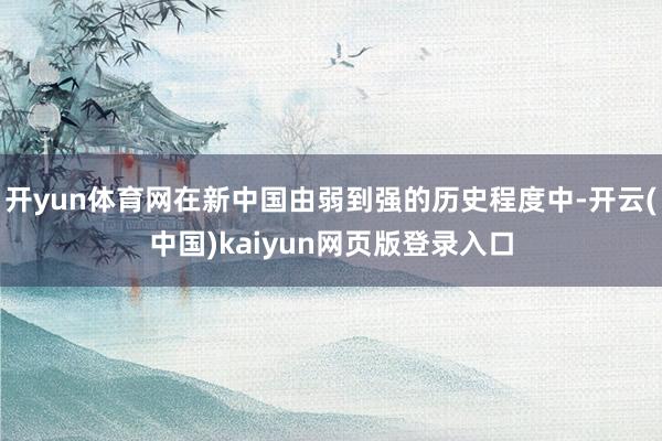 开yun体育网在新中国由弱到强的历史程度中-开云(中国)kaiyun网页版登录入口