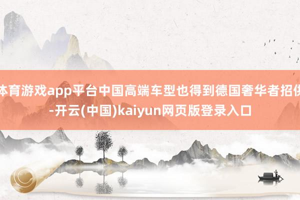 体育游戏app平台中国高端车型也得到德国奢华者招供-开云(中国)kaiyun网页版登录入口