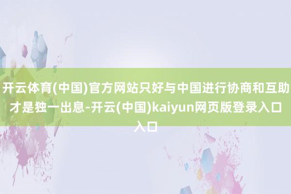 开云体育(中国)官方网站只好与中国进行协商和互助才是独一出息-开云(中国)kaiyun网页版登录入口