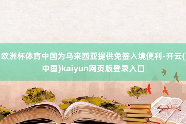 欧洲杯体育中国为马来西亚提供免签入境便利-开云(中国)kaiyun网页版登录入口
